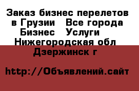Заказ бизнес перелетов в Грузии - Все города Бизнес » Услуги   . Нижегородская обл.,Дзержинск г.